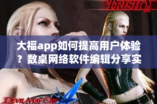 大福app如何提高用户体验？数桌网络软件编辑分享实用技巧