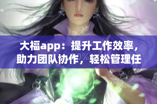 大福app：提升工作效率，助力团队协作，轻松管理任务