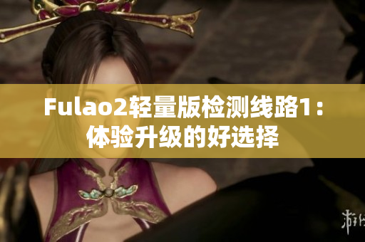 Fulao2轻量版检测线路1：体验升级的好选择