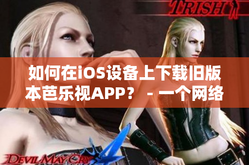 如何在iOS设备上下载旧版本芭乐视APP？ - 一个网络软件编辑的教程