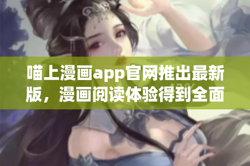 喵上漫画app官网推出最新版，漫画阅读体验得到全面升级！