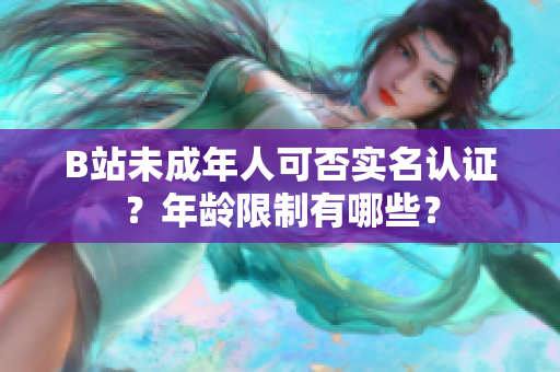 B站未成年人可否实名认证？年龄限制有哪些？