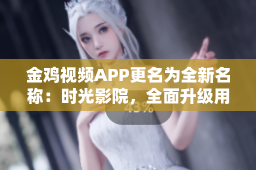 金鸡视频APP更名为全新名称：时光影院，全面升级用户体验！