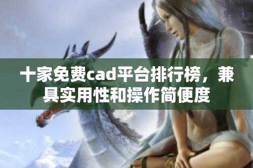 十家免费cad平台排行榜，兼具实用性和操作简便度