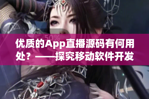 优质的App直播源码有何用处？——探究移动软件开发趋势和市场需求