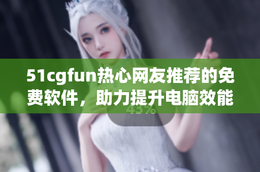 51cgfun热心网友推荐的免费软件，助力提升电脑效能