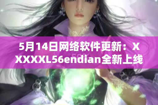 5月14日网络软件更新：XXXXXL56endian全新上线！