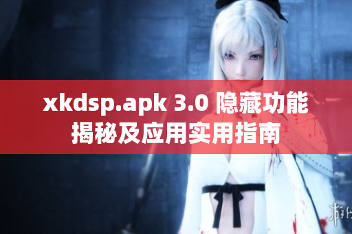 xkdsp.apk 3.0 隐藏功能揭秘及应用实用指南