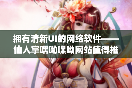 拥有清新UI的网络软件——仙人掌嘿呦嘿呦网站值得推广！