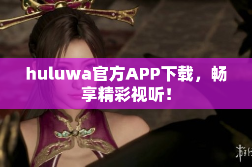 huluwa官方APP下载，畅享精彩视听！