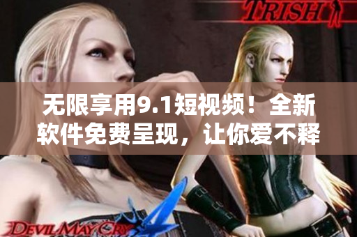 无限享用9.1短视频！全新软件免费呈现，让你爱不释手