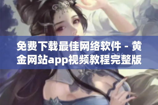 免费下载最佳网络软件 - 黄金网站app视频教程完整版