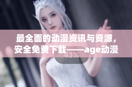 最全面的动漫资讯与资源，安全免费下载——age动漫app