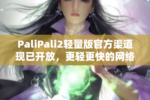 PaliPali2轻量版官方渠道现已开放，更轻更快的网络软件体验等你来试！