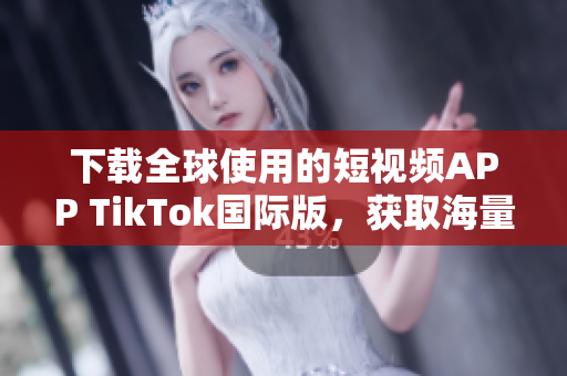 下载全球使用的短视频APP TikTok国际版，获取海量新鲜内容！