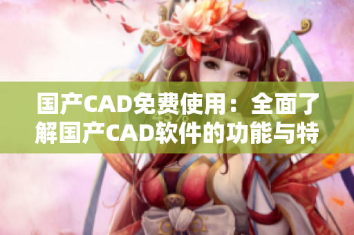 国产CAD免费使用：全面了解国产CAD软件的功能与特点