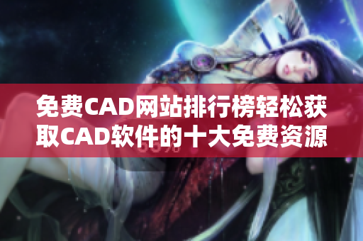 免费CAD网站排行榜轻松获取CAD软件的十大免费资源