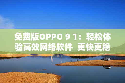 免费版OPPO 9 1：轻松体验高效网络软件  更快更稳定的网络连接