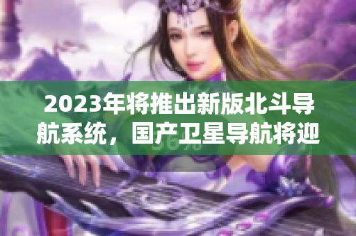 2023年将推出新版北斗导航系统，国产卫星导航将迎头赶上