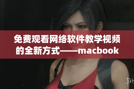 免费观看网络软件教学视频的全新方式——macbookpro教学资源分享