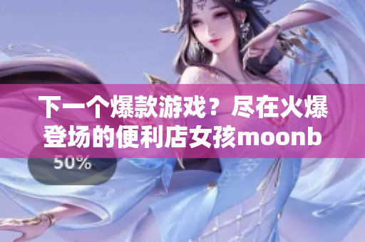 下一个爆款游戏？尽在火爆登场的便利店女孩moonband！