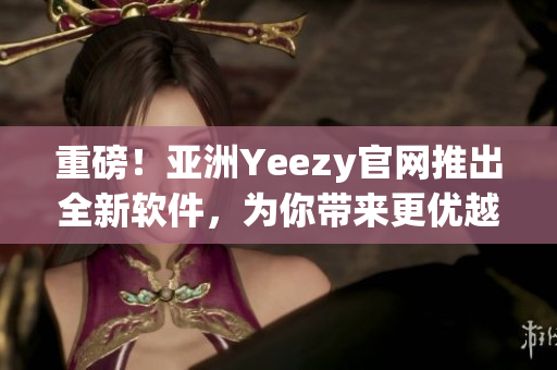 重磅！亚洲Yeezy官网推出全新软件，为你带来更优越的购物体验！