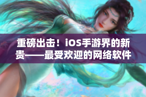 重磅出击！iOS手游界的新贵——最受欢迎的网络软件崛起啦！