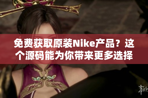 免费获取原装Nike产品？这个源码能为你带来更多选择！