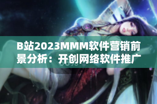 B站2023MMM软件营销前景分析：开创网络软件推广新时代