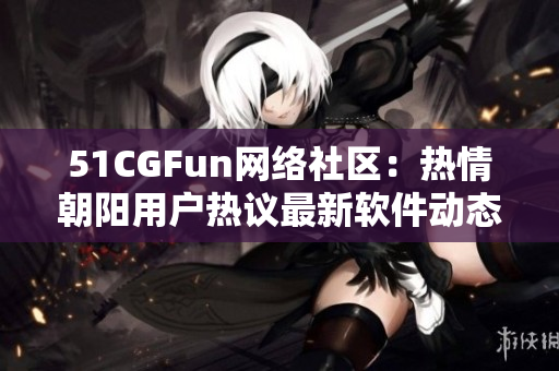 51CGFun网络社区：热情朝阳用户热议最新软件动态