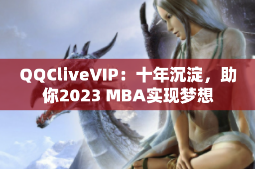 QQCliveVIP：十年沉淀，助你2023 MBA实现梦想