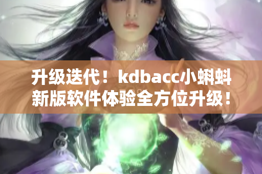 升级迭代！kdbacc小蝌蚪新版软件体验全方位升级！