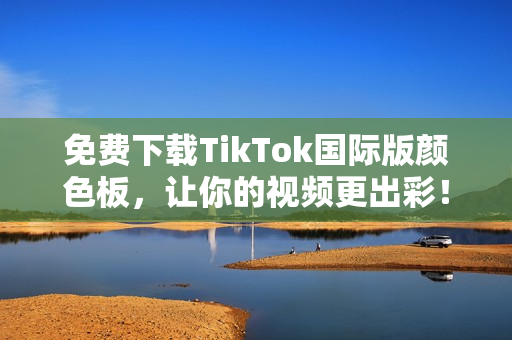 免费下载TikTok国际版颜色板，让你的视频更出彩！