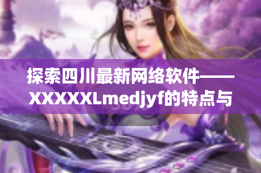 探索四川最新网络软件——XXXXXLmedjyf的特点与优势