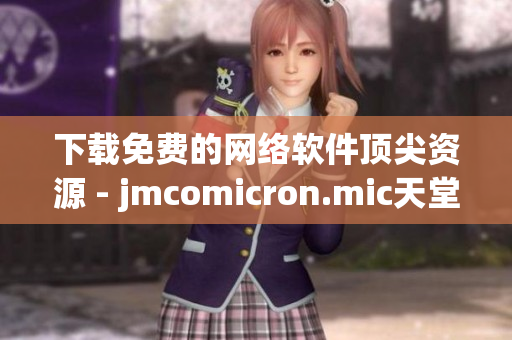 下载免费的网络软件顶尖资源 - jmcomicron.mic天堂官网