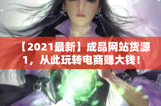 【2021最新】成品网站货源1，从此玩转电商赚大钱！