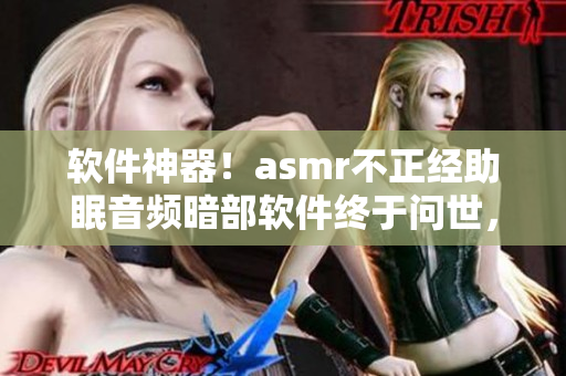 软件神器！asmr不正经助眠音频暗部软件终于问世，睡眠难题轻松解决