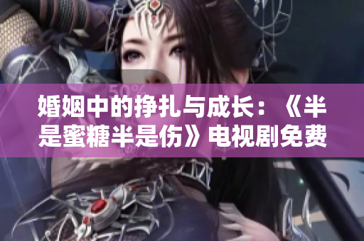 婚姻中的挣扎与成长：《半是蜜糖半是伤》电视剧免费完整版