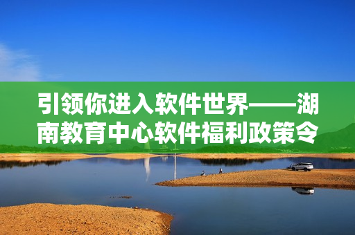 引领你进入软件世界——湖南教育中心软件福利政策令人惊喜！