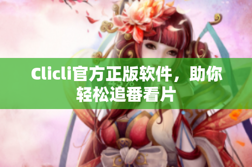 Clicli官方正版软件，助你轻松追番看片