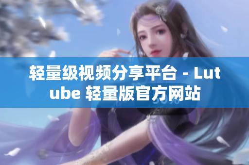 轻量级视频分享平台 - Lutube 轻量版官方网站