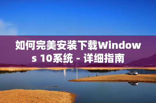 如何完美安装下载Windows 10系统 - 详细指南