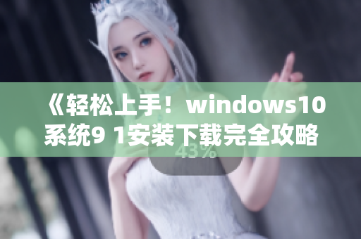 《轻松上手！windows10系统9 1安装下载完全攻略》