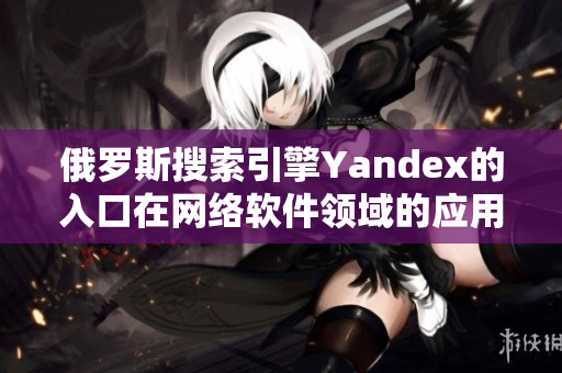 俄罗斯搜索引擎Yandex的入口在网络软件领域的应用