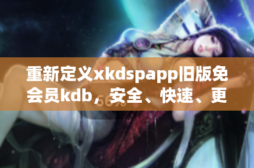 重新定义xkdspapp旧版免会员kdb，安全、快速、更多功能体验！