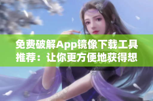 免费破解App镜像下载工具推荐：让你更方便地获得想要的应用！