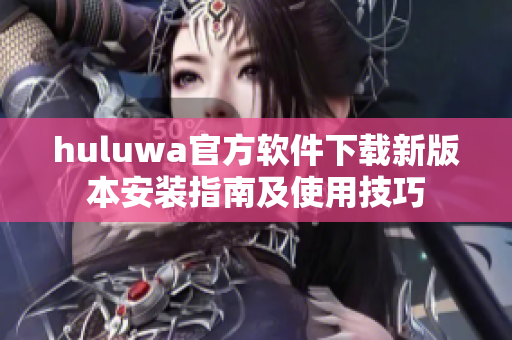 huluwa官方软件下载新版本安装指南及使用技巧