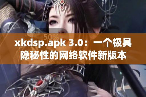 xkdsp.apk 3.0：一个极具隐秘性的网络软件新版本