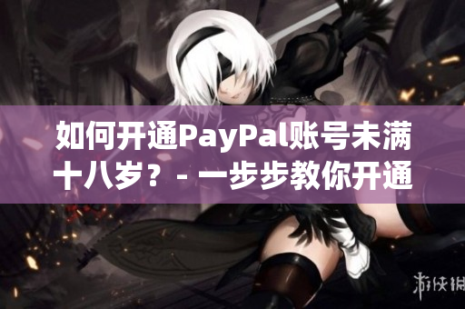 如何开通PayPal账号未满十八岁？- 一步步教你开通PayPal！