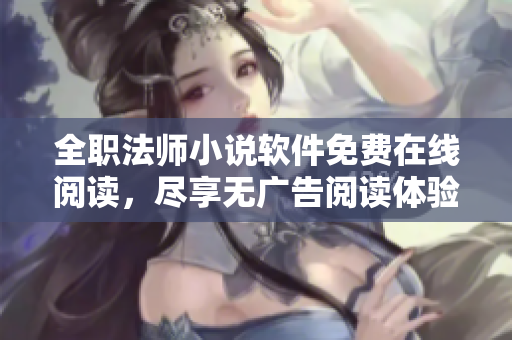 全职法师小说软件免费在线阅读，尽享无广告阅读体验